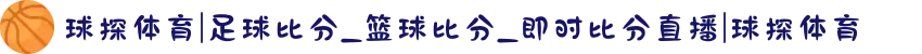 球探体育|足球比分_篮球比分_即时比分直播|球探体育